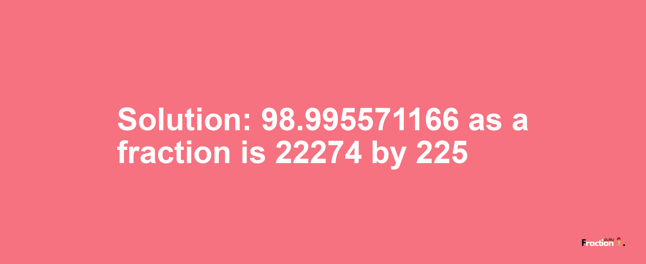 Solution:98.995571166 as a fraction is 22274/225